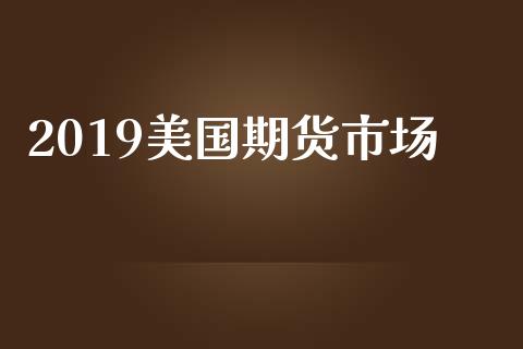2019美国期货市场_https://wap.jnlaobingbanjia.com_财经资讯_第1张
