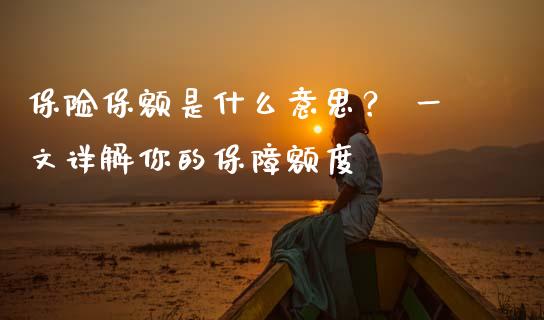 保险保额是什么意思？ 一文详解你的保障额度_https://wap.jnlaobingbanjia.com_财经资讯_第1张