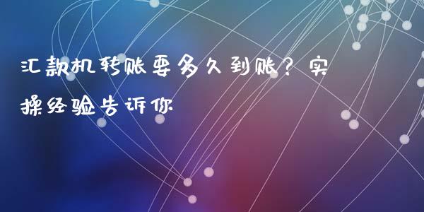 汇款机转账要多久到账？实操经验告诉你_https://wap.jnlaobingbanjia.com_财经资讯_第1张