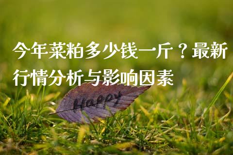 今年菜粕多少钱一斤？最新行情分析与影响因素_https://wap.jnlaobingbanjia.com_基金分析_第1张