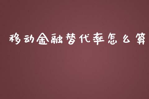 移动金融替代率怎么算_https://wap.jnlaobingbanjia.com_财务管理_第1张
