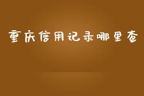 重庆信用记录哪里查_https://wap.jnlaobingbanjia.com_财务管理_第1张