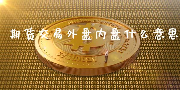 期货交易外盘内盘什么意思_https://wap.jnlaobingbanjia.com_证券公告_第1张