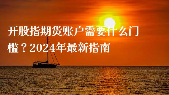 开股指期货账户需要什么门槛?2024年最新指南_证券公告_第1张_财经资讯_股市行情_财务管理_金融理财 开股指期货账户需要什么门槛?2024年最新指南_https://wap.jnlaobingbanjia.com_证券公告_第1张