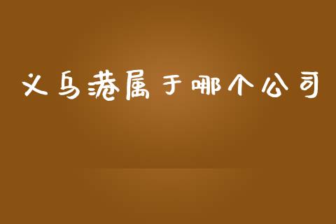 义乌港属于哪个公司_https://wap.jnlaobingbanjia.com_基金分析_第1张