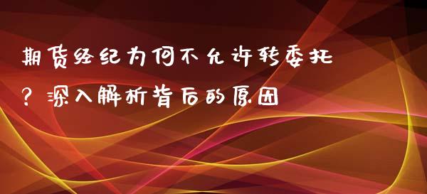 期货经纪为何不允许转委托？深入解析背后的原因_https://wap.jnlaobingbanjia.com_财务管理_第1张