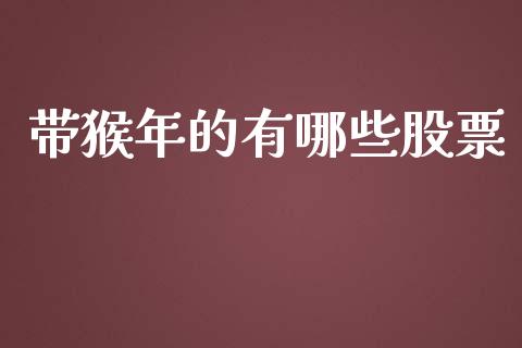 带猴年的有哪些股票_https://wap.jnlaobingbanjia.com_股市行情_第1张