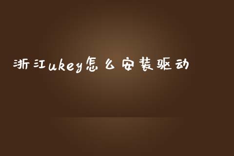 浙江ukey怎么安装驱动_https://wap.jnlaobingbanjia.com_证券公告_第1张