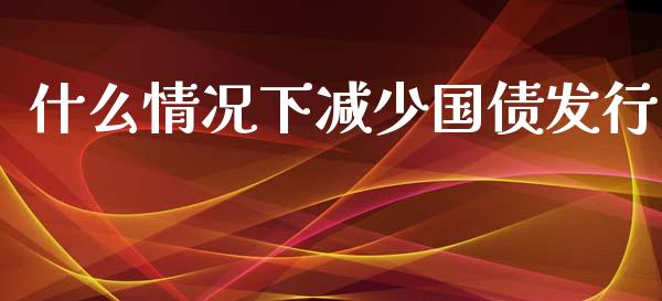 什么情况下减少国债发行_https://wap.jnlaobingbanjia.com_财务管理_第1张