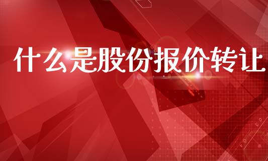 什么是股份报价转让_https://wap.jnlaobingbanjia.com_财务管理_第1张