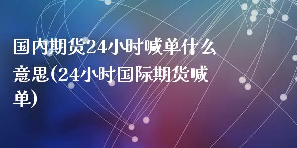 国内期货24小时喊单什么意思(24小时国际期货喊单)_https://wap.jnlaobingbanjia.com_财务管理_第1张