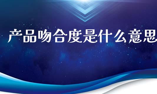 产品吻合度是什么意思_https://wap.jnlaobingbanjia.com_金融理财_第1张