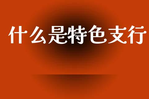 什么是特色支行_https://wap.jnlaobingbanjia.com_股市行情_第1张