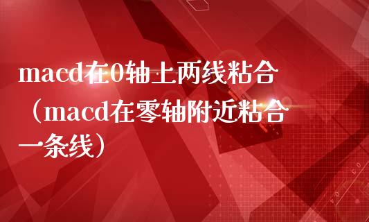 macd在0轴上两线粘合（macd在零轴附近粘合一条线）_https://wap.jnlaobingbanjia.com_基金分析_第1张