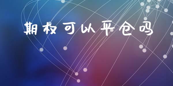 期权可以平仓吗_https://wap.jnlaobingbanjia.com_金融理财_第1张