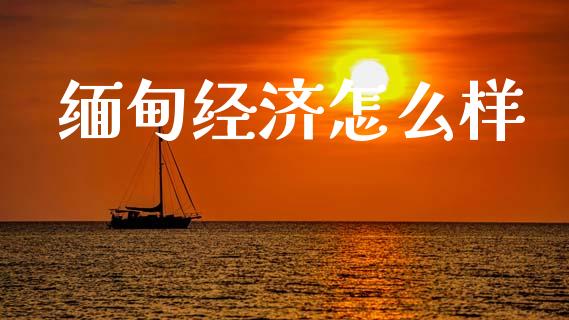 缅甸经济怎么样_https://wap.jnlaobingbanjia.com_金融理财_第1张