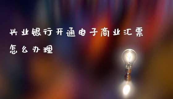 兴业银行开通电子商业汇票怎么办理_https://wap.jnlaobingbanjia.com_金融理财_第1张