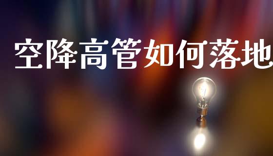 空降高管如何落地_https://wap.jnlaobingbanjia.com_基金分析_第1张