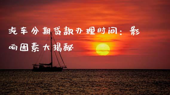 汽车分期贷款办理时间：影响因素大揭秘_https://wap.jnlaobingbanjia.com_基金分析_第1张