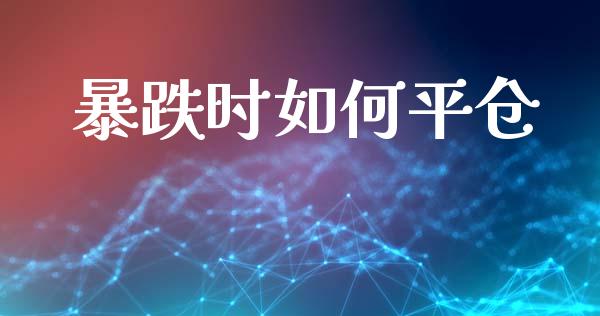暴跌时如何平仓_https://wap.jnlaobingbanjia.com_股市行情_第1张