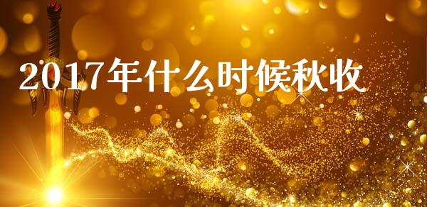 2017年什么时候秋收_https://wap.jnlaobingbanjia.com_金融理财_第1张