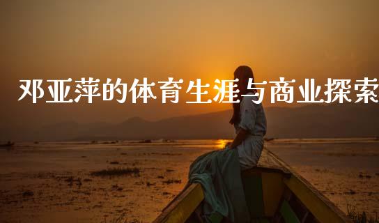 邓亚萍的体育生涯与商业探索_https://wap.jnlaobingbanjia.com_基金分析_第1张