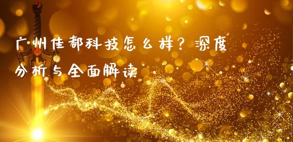 广州佳都科技怎么样？深度分析与全面解读_https://wap.jnlaobingbanjia.com_证券公告_第1张