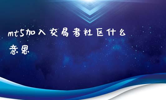 mt5加入交易者社区什么意思_https://wap.jnlaobingbanjia.com_财经资讯_第1张