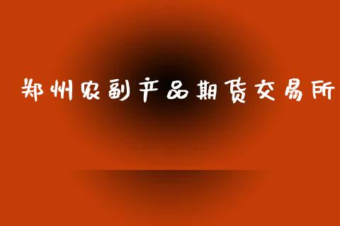 郑州农副产品期货交易所_https://wap.jnlaobingbanjia.com_金融理财_第1张