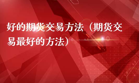 好的期货交易方法（期货交易最好的方法）_https://wap.jnlaobingbanjia.com_财务管理_第1张