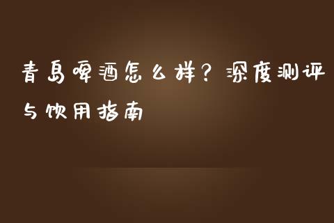 青岛啤酒怎么样？深度测评与饮用指南_https://wap.jnlaobingbanjia.com_股市行情_第1张