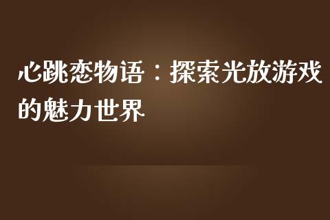 心跳恋物语：探索光放游戏的魅力世界_https://wap.jnlaobingbanjia.com_财经资讯_第1张