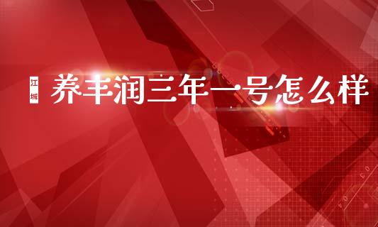 颐养丰润三年一号怎么样_https://wap.jnlaobingbanjia.com_金融理财_第1张