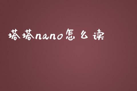 塔塔nano怎么读_https://wap.jnlaobingbanjia.com_金融理财_第1张