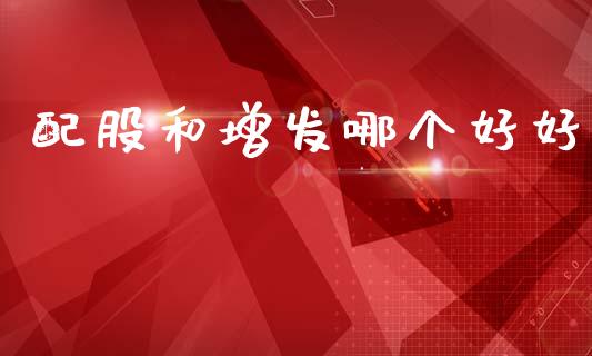 配股和增发哪个好好_证券公告_第1张_财经资讯_股市行情_财务管理_金融理财 配股和增发哪个好好_https://wap.jnlaobingbanjia.com_证券公告_第1张