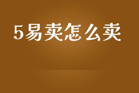 5易卖怎么卖_https://wap.jnlaobingbanjia.com_财务管理_第1张