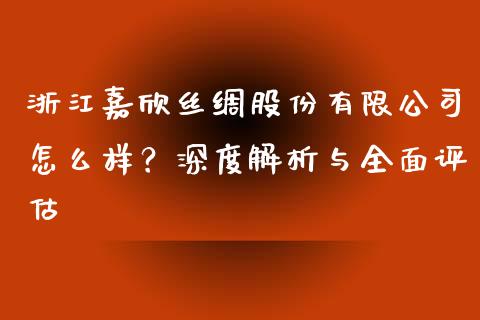 浙江嘉欣丝绸股份有限公司怎么样？深度解析与全面评估_https://wap.jnlaobingbanjia.com_基金分析_第1张