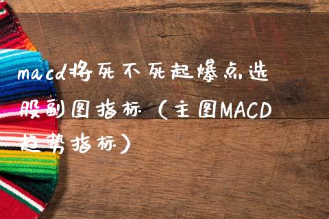 macd将死不死起爆点选股副图指标（主图MACD趋势指标）_https://wap.jnlaobingbanjia.com_证券公告_第1张