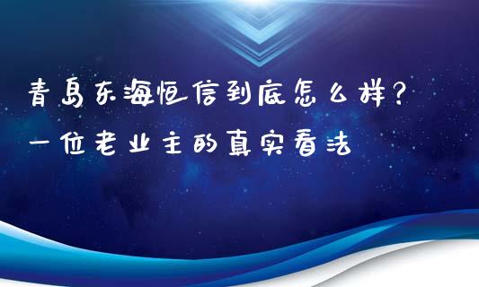 青岛东海恒信到底怎么样？一位老业主的真实看法_https://wap.jnlaobingbanjia.com_证券公告_第1张