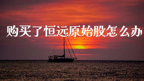 购买了恒远原始股怎么办_金融理财_第1张_财经资讯_股市行情_财务管理_金融理财 购买了恒远原始股怎么办_https://wap.jnlaobingbanjia.com_金融理财_第1张