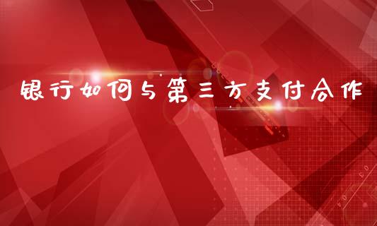 银行如何与第三方支付合作_https://wap.jnlaobingbanjia.com_金融理财_第1张