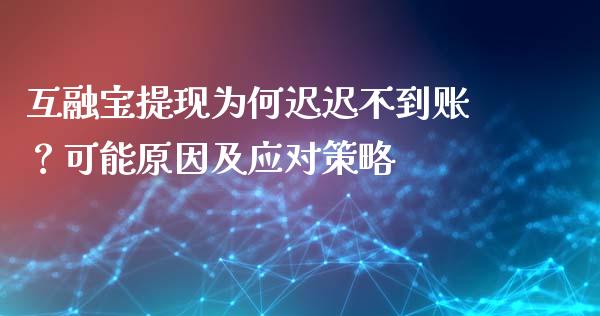 互融宝提现为何迟迟不到账？可能原因及应对策略_https://wap.jnlaobingbanjia.com_金融理财_第1张