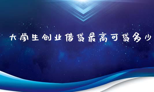 大学生创业借贷最高可贷多少_https://wap.jnlaobingbanjia.com_股市行情_第1张