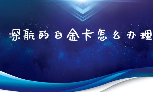 深航的白金卡怎么办理_https://wap.jnlaobingbanjia.com_金融理财_第1张