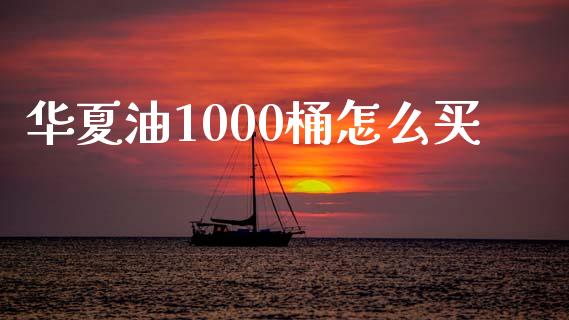 华夏油1000桶怎么买_https://wap.jnlaobingbanjia.com_财经资讯_第1张