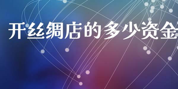 开丝绸店的多少资金_https://wap.jnlaobingbanjia.com_基金分析_第1张