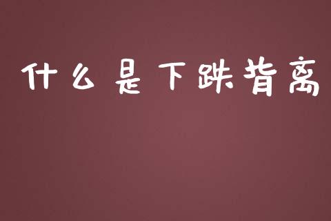 什么是下跌背离_https://wap.jnlaobingbanjia.com_证券公告_第1张