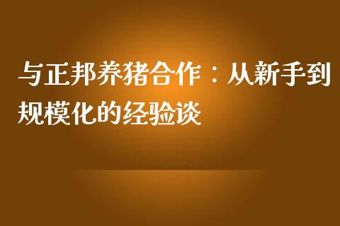与正邦养猪合作：从新手到规模化的经验谈_https://wap.jnlaobingbanjia.com_股市行情_第1张
