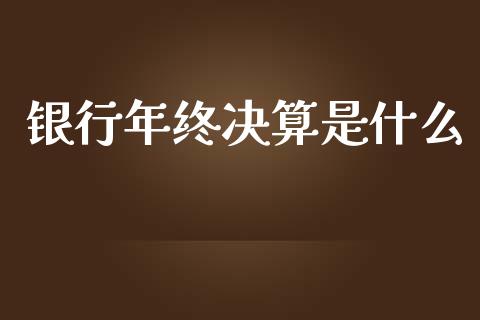 银行年终决算是什么_https://wap.jnlaobingbanjia.com_财经资讯_第1张