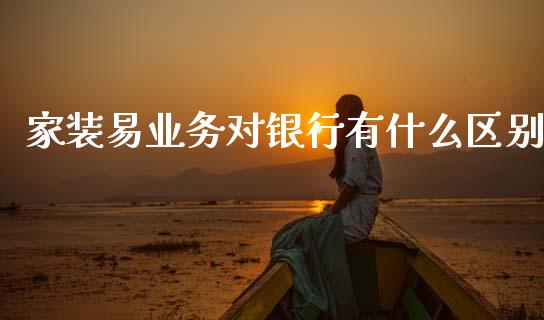 家装易业务对银行有什么区别_https://wap.jnlaobingbanjia.com_证券公告_第1张